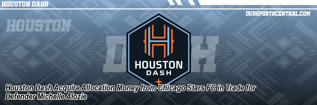 Houston Dash Acquire Allocation Money from Chicago Stars FC in Trade for Defender Michelle Alozie