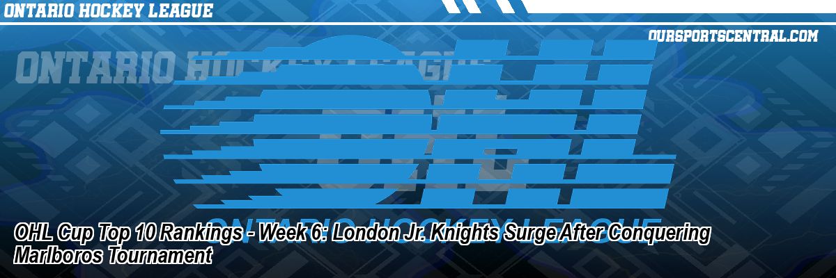 OHL Cup Top 10 Rankings - Week 6: London Jr. Knights Surge After Conquering Marlboros Tournament