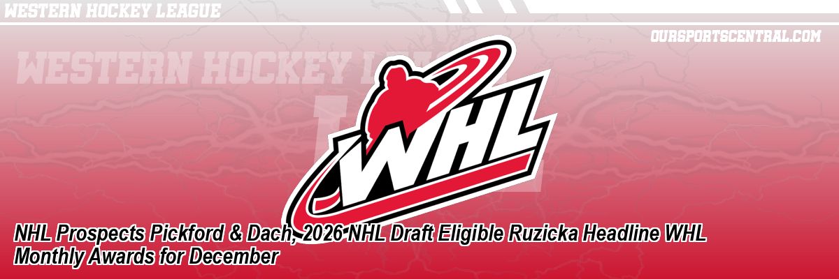 NHL Prospects Pickford & Dach, 2026 NHL Draft Eligible Ruzicka Headline WHL Monthly Awards for December