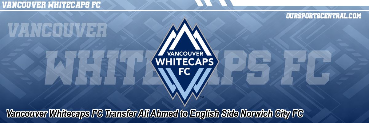 Vancouver Whitecaps FC Transfer Ali Ahmed to English Side Norwich City FC