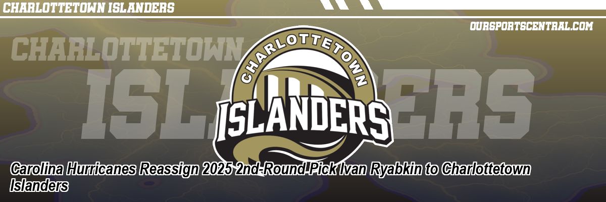 Carolina Hurricanes Reassign 2025 2nd-Round Pick Ivan Ryabkin to Charlottetown Islanders