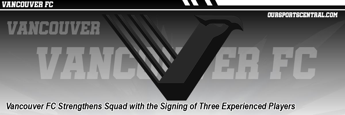 Vancouver FC Strengthens Squad with the Signing of Three Experienced Players