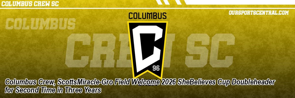 Columbus Crew, ScottsMiracle-Gro Field Welcome 2026 SheBelieves Cup Doubleheader for Second Time in Three Years