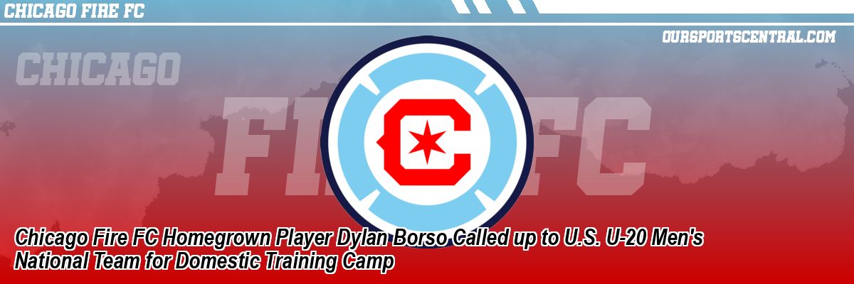 Chicago Fire FC Homegrown Player Dylan Borso Called up to U.S. U-20 Men's National Team for Domestic Training Camp