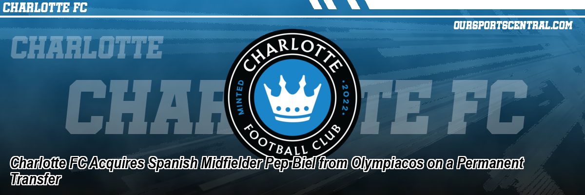 Charlotte FC Acquires Spanish Midfielder Pep Biel from Olympiacos on a Permanent Transfer