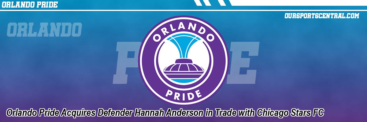 Orlando Pride Acquires Defender Hannah Anderson in Trade with Chicago Stars FC
