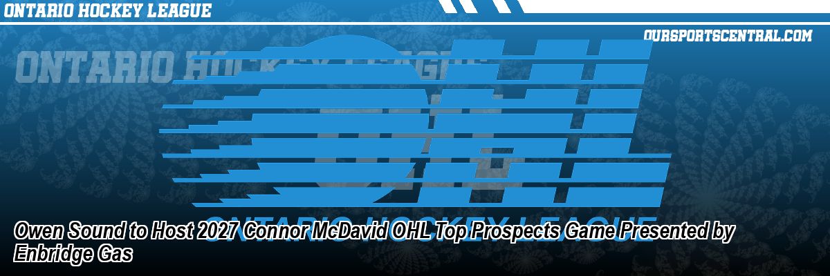 Owen Sound to Host 2027 Connor McDavid OHL Top Prospects Game Presented by Enbridge Gas