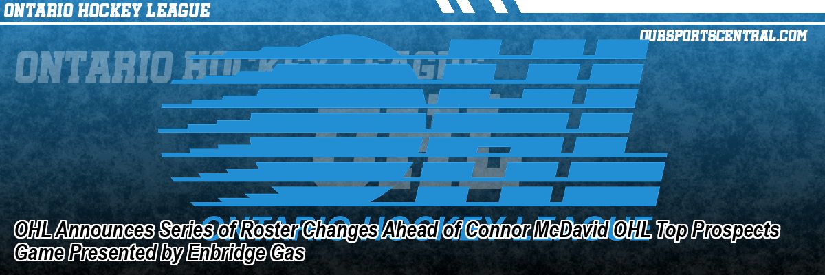 OHL Announces Series of Roster Changes Ahead of Connor McDavid OHL Top Prospects Game Presented by Enbridge Gas