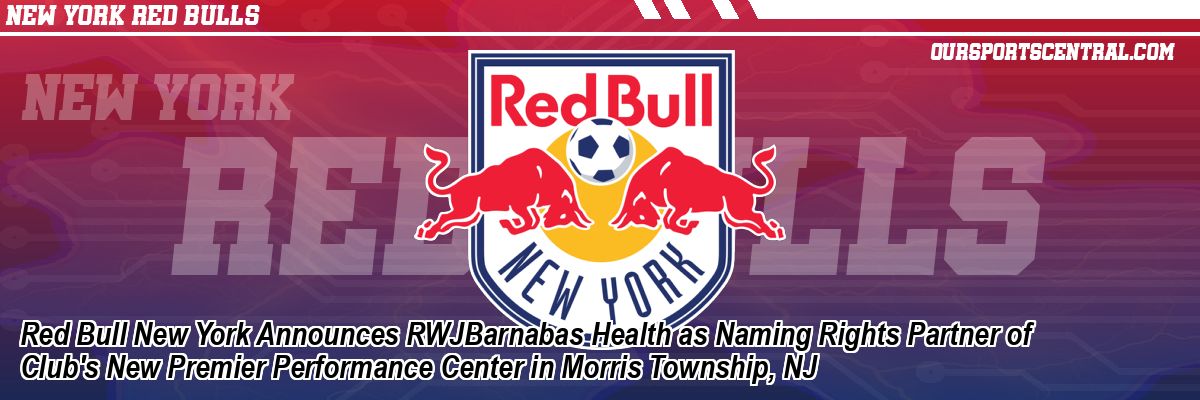 Red Bull New York Announces RWJBarnabas Health as Naming Rights Partner of Club's New Premier Performance Center in Morris Township, NJ