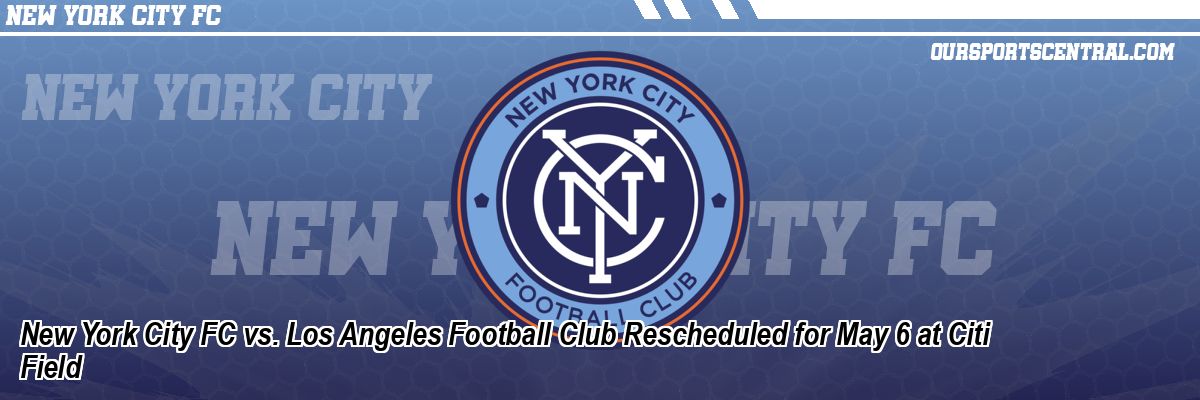 New York City FC vs. Los Angeles Football Club Rescheduled for May 6 at Citi Field