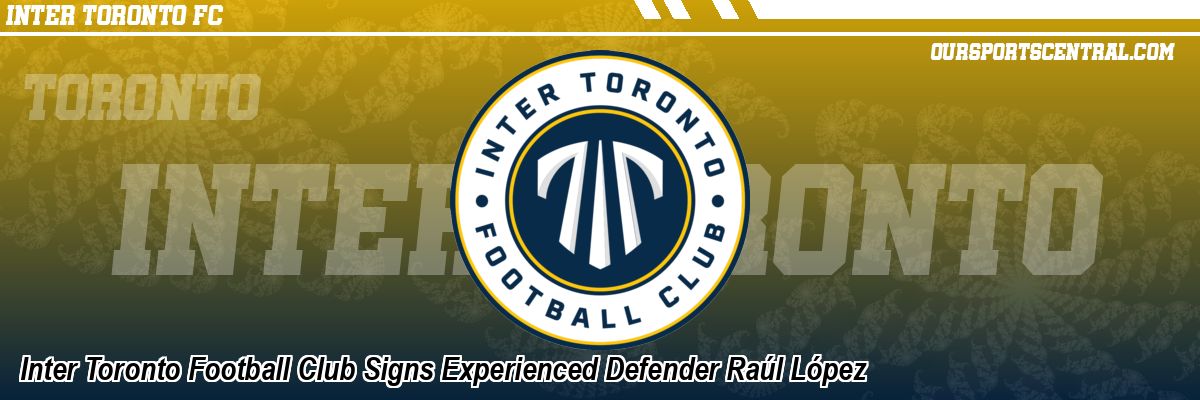 Inter Toronto Football Club Signs Experienced Defender Raúl López