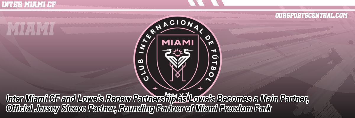 Inter Miami CF and Lowe's Renew Partnership as Lowe's Becomes a Main Partner, Official Jersey Sleeve Partner, Founding Partner of Miami Freedom Park