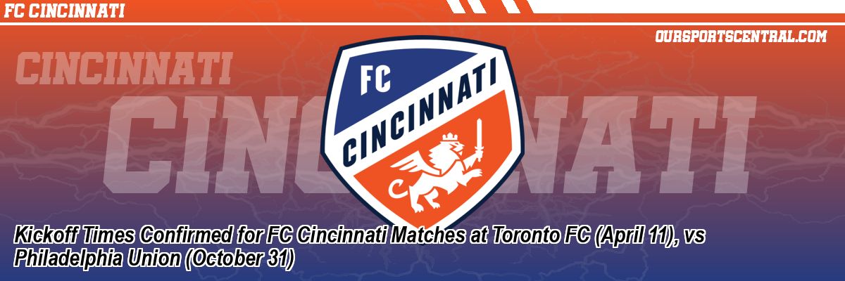 Kickoff Times Confirmed for FC Cincinnati Matches at Toronto FC (April 11), vs Philadelphia Union (October 31)