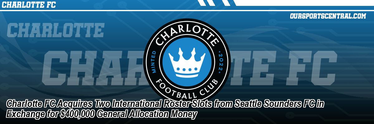 Charlotte FC Acquires Two International Roster Slots from Seattle Sounders FC in Exchange for $400,000 General Allocation Money