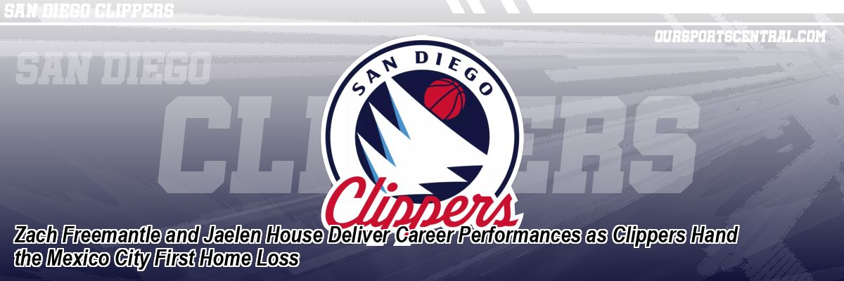 Zach Freemantle and Jaelen House Deliver Career Performances as Clippers Hand the Mexico City First Home Loss