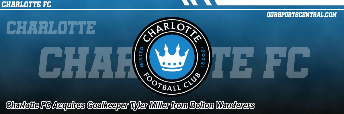 Charlotte FC Acquires Goalkeeper Tyler Miller from Bolton Wanderers