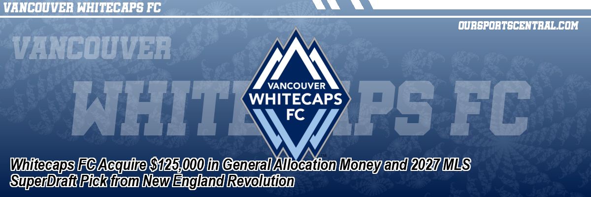 Whitecaps FC Acquire $125,000 in General Allocation Money and 2027 MLS SuperDraft Pick from New England Revolution