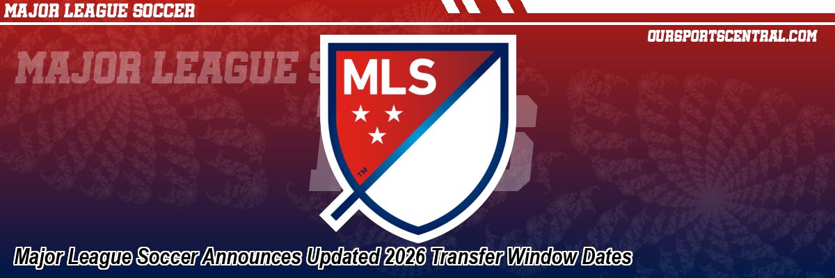 Major League Soccer Announces Updated 2026 Transfer Window Dates