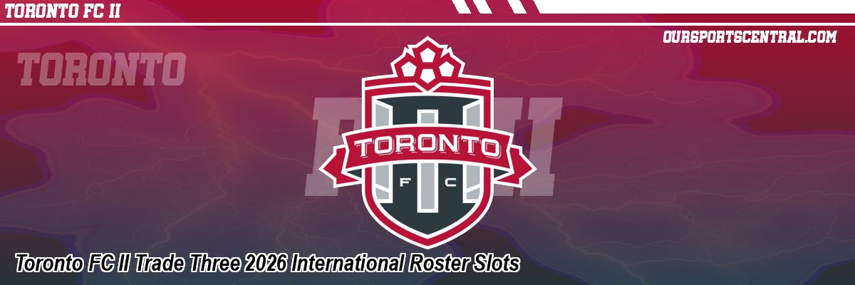 Toronto FC II Trade Three 2026 International Roster Slots