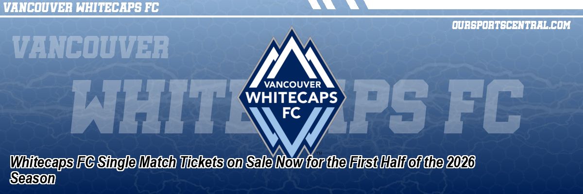 Whitecaps FC Single Match Tickets on Sale Now for the First Half of the 2026 Season