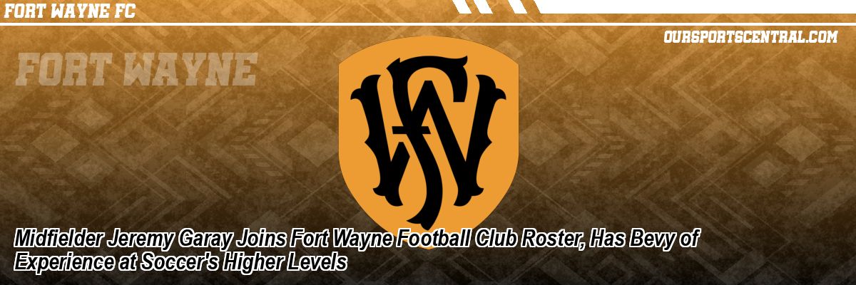 Midfielder Jeremy Garay Joins Fort Wayne Football Club Roster, Has Bevy of Experience at Soccer's Higher Levels