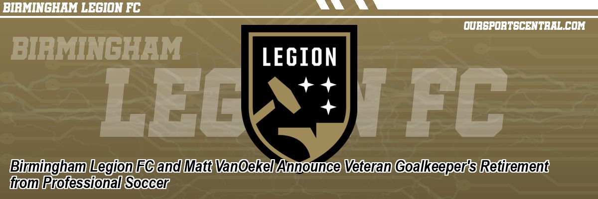 Birmingham Legion FC and Matt VanOekel Announce Veteran Goalkeeper's Retirement from Professional Soccer