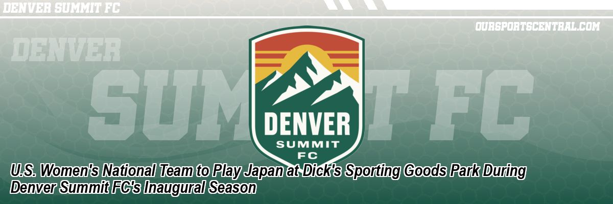 U.S. Women's National Team to Play Japan at Dick's Sporting Goods Park During Denver Summit FC's Inaugural Season