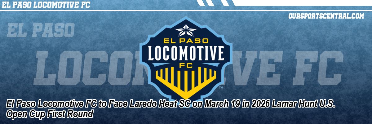 El Paso Locomotive FC to Face Laredo Heat SC on March 19 in 2026 Lamar Hunt U.S. Open Cup First Round