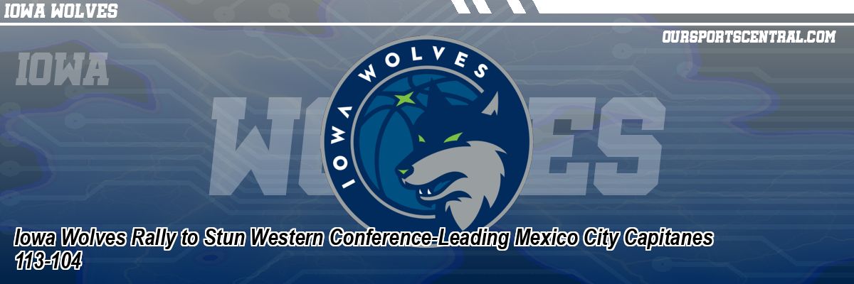 Iowa Wolves Rally to Stun Western Conference-Leading Mexico City Capitanes 113-104