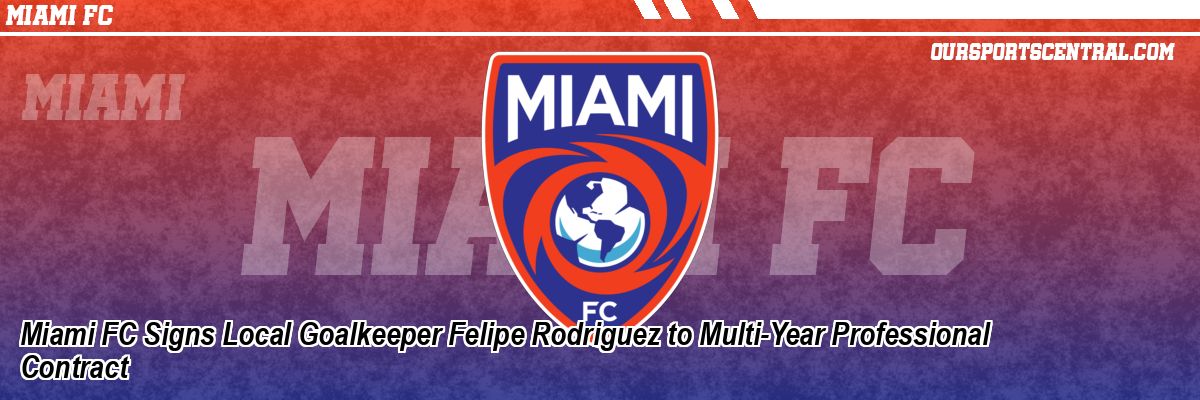 Miami FC Signs Local Goalkeeper Felipe Rodriguez to Multi-Year Professional Contract