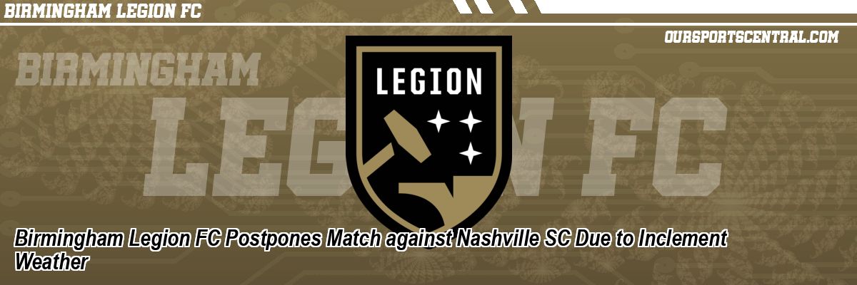 Birmingham Legion FC Postpones Match against Nashville SC Due to Inclement Weather