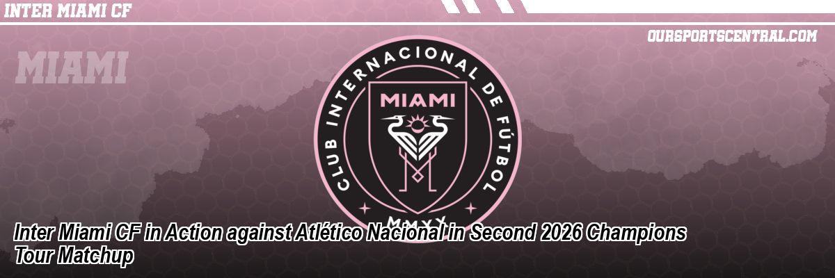 Inter Miami CF in Action against Atlético Nacional in Second 2026 Champions Tour Matchup
