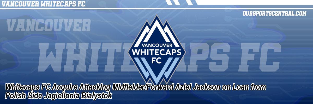 Whitecaps FC Acquire Attacking Midfielder/Forward Aziel Jackson on Loan from Polish Side Jagiellonia Białystok
