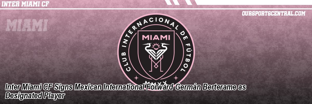 Inter Miami CF Signs Mexican International Forward Germán Berterame as Designated Player