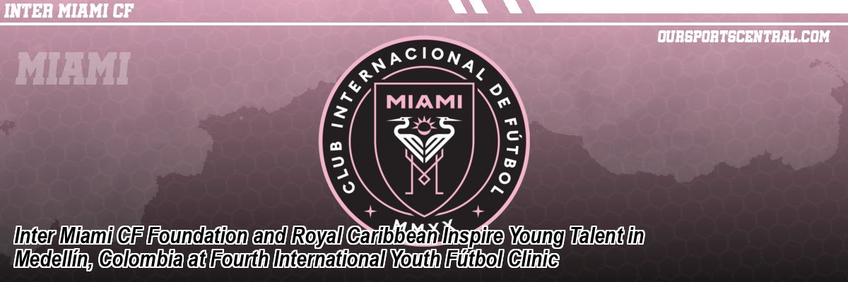 Inter Miami CF Foundation and Royal Caribbean Inspire Young Talent in Medellín, Colombia at Fourth International Youth Fútbol Clinic