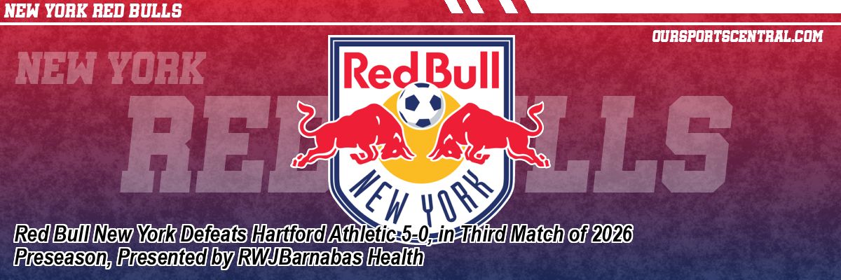 Red Bull New York Defeats Hartford Athletic 5-0, in Third Match of 2026 Preseason, Presented by RWJBarnabas Health
