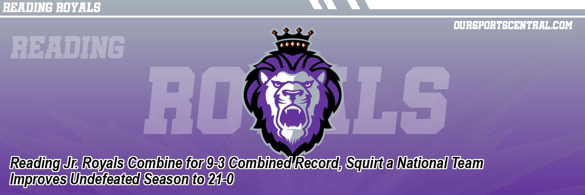 Reading Jr. Royals Combine for 9-3 Combined Record, Squirt a National Team Improves Undefeated Season to 21-0