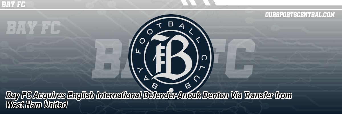 Bay FC Acquires English International Defender Anouk Denton Via Transfer from West Ham United