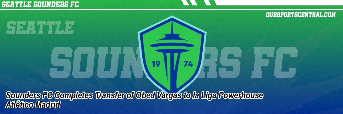 Sounders FC Completes Transfer of Obed Vargas to la Liga Powerhouse Atlético Madrid
