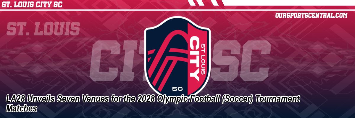 LA28 Unveils Seven Venues for the 2028 Olympic Football (Soccer) Tournament Matches