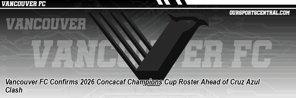Vancouver FC Confirms 2026 Concacaf Champions Cup Roster Ahead of Cruz Azul Clash