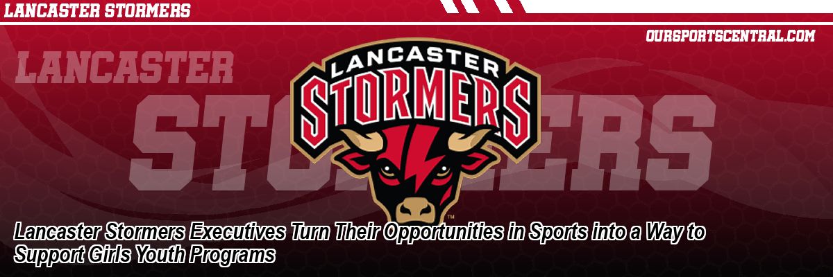 Lancaster Stormers Executives Turn Their Opportunities in Sports into a Way to Support Girls Youth Programs