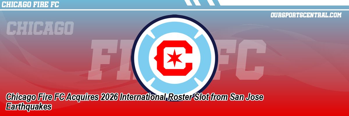 Chicago Fire FC Acquires 2026 International Roster Slot from San Jose Earthquakes