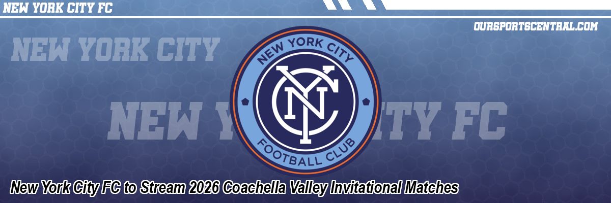 New York City FC to Stream 2026 Coachella Valley Invitational Matches