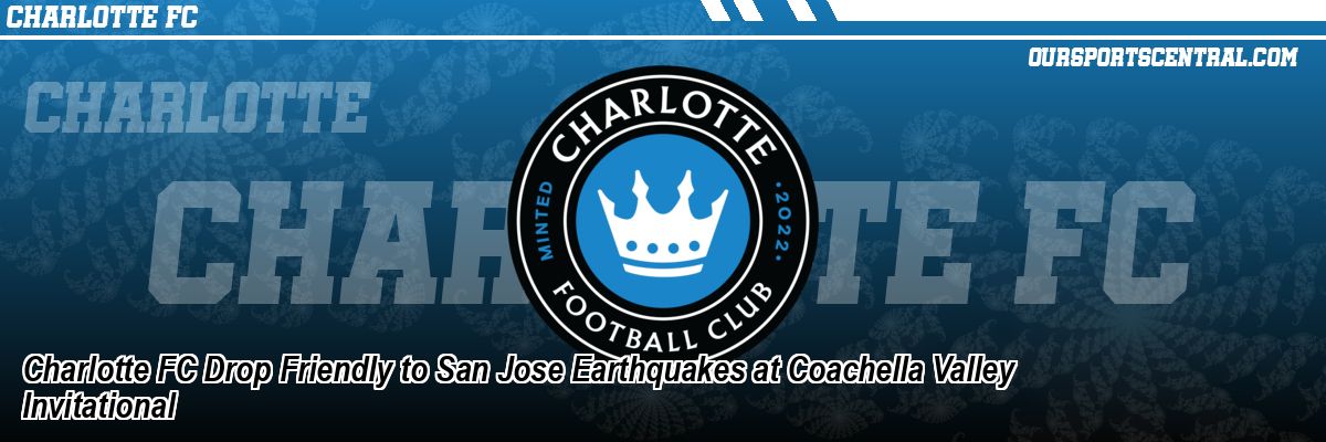 Charlotte FC Drop Friendly to San Jose Earthquakes at Coachella Valley Invitational