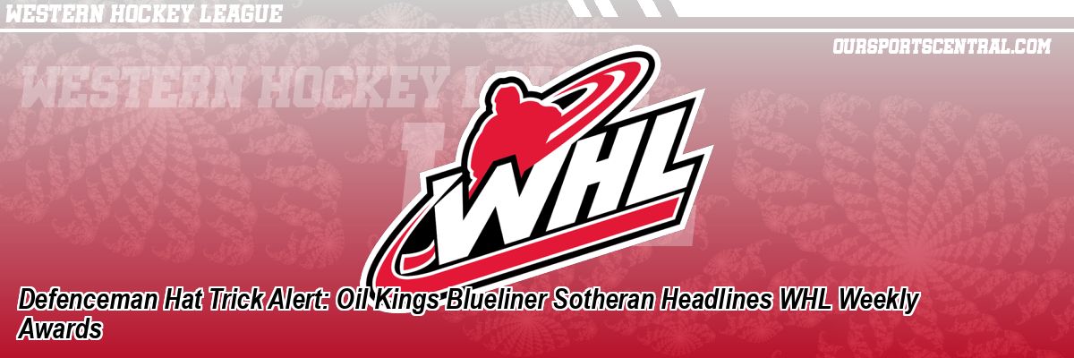 Defenceman Hat Trick Alert: Oil Kings Blueliner Sotheran Headlines WHL Weekly Awards