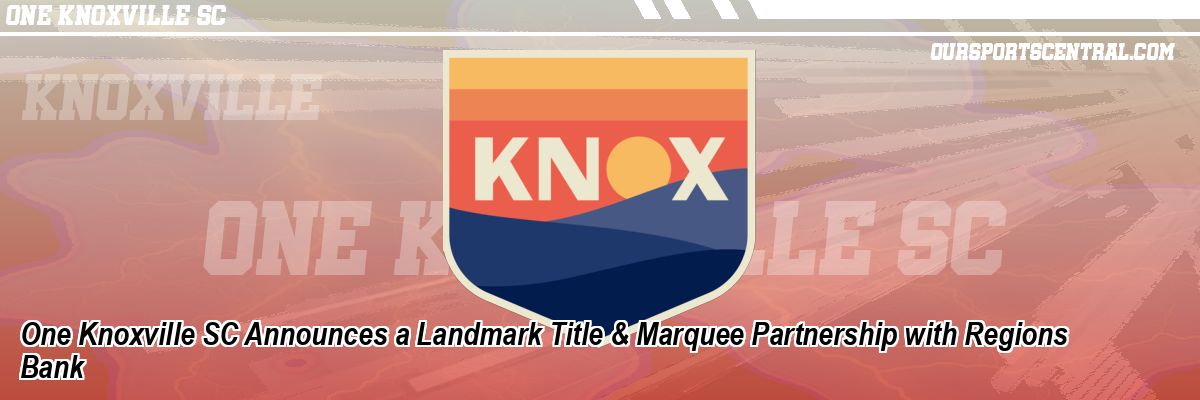 One Knoxville SC Announces a Landmark Title & Marquee Partnership with Regions Bank