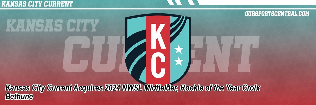 Kansas City Current Acquires 2024 NWSL Midfielder, Rookie of the Year Croix Bethune