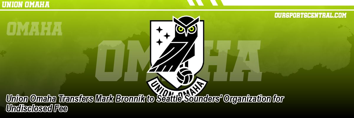 Union Omaha Transfers Mark Bronnik to Seattle Sounders' Organization for Undisclosed Fee