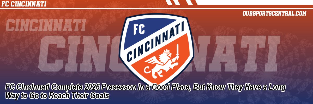 FC Cincinnati Complete 2026 Preseason in a Good Place, But Know They Have a Long Way to Go to Reach Their Goals